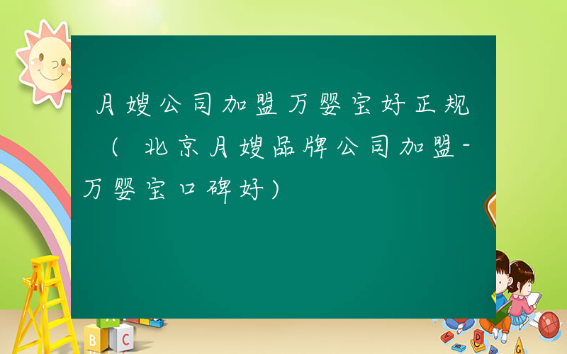 月嫂公司加盟万婴宝好正规 (北京月嫂品牌公司加盟-万婴宝口碑好)